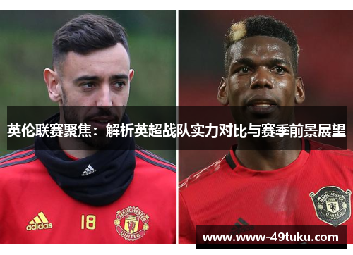 英伦联赛聚焦：解析英超战队实力对比与赛季前景展望