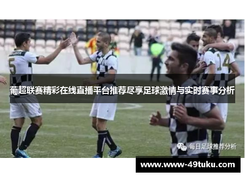 葡超联赛精彩在线直播平台推荐尽享足球激情与实时赛事分析