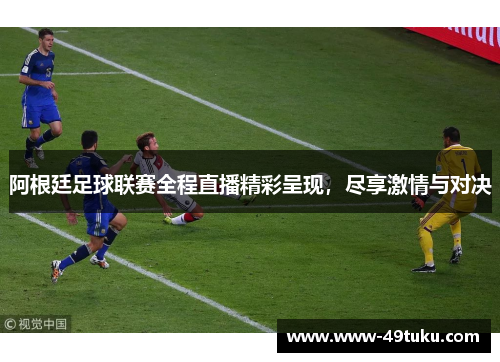 阿根廷足球联赛全程直播精彩呈现，尽享激情与对决